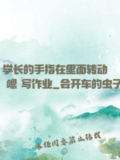 学长的手指在里面转动 嗯 写作业